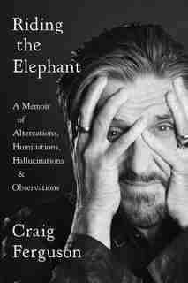 Riding The Elephant: A Memoir Of Altercations, Humiliations, Hallucinations, And Observations by Craig Ferguson