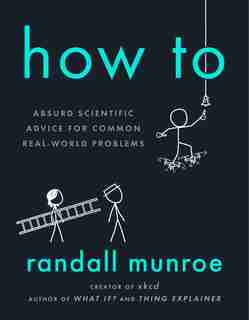 How To: Absurd Scientific Advice For Common Real-world Problems by Randall Munroe