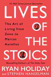 Lives Of The Stoics: The Art Of Living From Zeno To Marcus Aurelius by Ryan Holiday