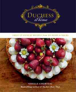 Duchess At Home: Sweet & Savoury Recipes From My Home To Yours by Giselle Courteau