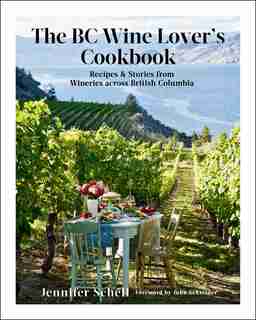 The Bc Wine Lover's Cookbook: Recipes & Stories From Wineries Across British Columbia de Jennifer Schell