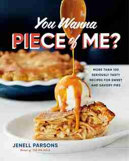 You Wanna Piece Of Me?: More Than 100 Seriously Tasty Recipes For Sweet And Savory Pies by Jenell Parsons