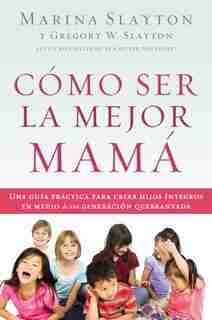 Cómo Ser La Mejor Mamá: Una Guía Práctica Para Criar Hijos Íntegros En Medio De Una Generación Quebrantada by Marina Slayton