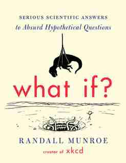 What If?: Serious Scientific Answers To Absurd Hypothetical Questions by Randall Munroe