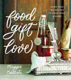 Food Gift Love: More than 100 Recipes to Make, Wrap, and Share by Maggie Battista