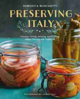 Preserving Italy: Canning, Curing, Infusing, And Bottling Italian Flavors And Traditions by Domenica Marchetti