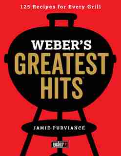 Weber's Greatest Hits: 125 Classic Recipes For Every Grill by Jamie Purviance