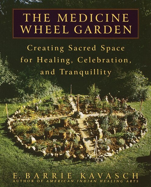 The Medicine Wheel Garden: Creating Sacred Space for Healing, Celebration, and Tranquillity by E. Barrie Barrie Kavasch