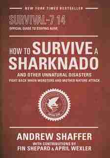 How To Survive A Sharknado And Other Unnatural Disasters: Fight Back When Monsters And Mother Nature Attack by Andrew Shaffer