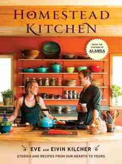 Homestead Kitchen: Stories And Recipes From Our Hearth To Yours: A Cookbook by Eivin Kilcher