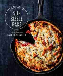 Stir, Sizzle, Bake: Recipes For Your Cast-iron Skillet: A Cookbook by Charlotte Druckman