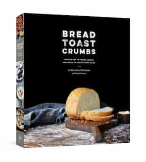 Bread Toast Crumbs: Recipes For No-knead Loaves & Meals To Savor Every Slice: A Cookbook by Alexandra Stafford