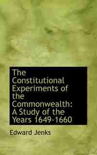The Constitutional Experiments of the Commonwealth: A Study of the Years 1649-1660 by Edward Jenks