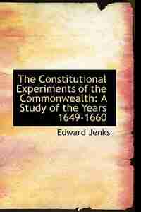 The Constitutional Experiments of the Commonwealth: A Study of the Years 1649-1660 by Edward Jenks
