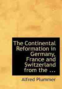 The Continental Reformation in Germany, France and Switzerland from the ... (Large Print Edition) by Alfred Plummer