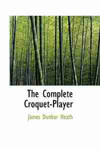 The Complete Croquet-Player by James Dunbar Heath