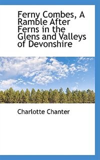 Ferny Combes, A Ramble After Ferns in the Glens and Valleys of Devonshire by Charlotte Chanter