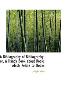 A Bibliography of Bibliography: or, A Handy Book about Books which Relate to Books by Joseph Sabin
