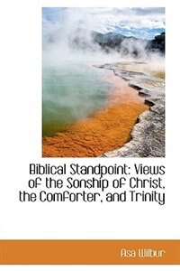 Biblical Standpoint: Views of the Sonship of Christ, the Comforter, and Trinity by Asa Wilbur