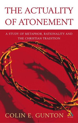 The Actuality of Atonement: A Study of Metaphor, Rationality and the Christian Tradition by Colin E. Gunton