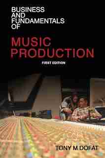 Business and Fundamentals of Music Production: First Edition by Tony M Dofat