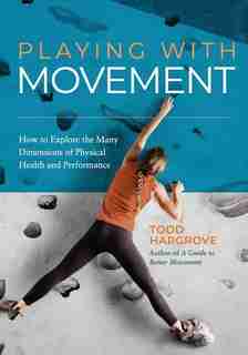 Playing With Movement: How to Explore the Many Dimensions of Physical Health and Performance by Todd Hargrove