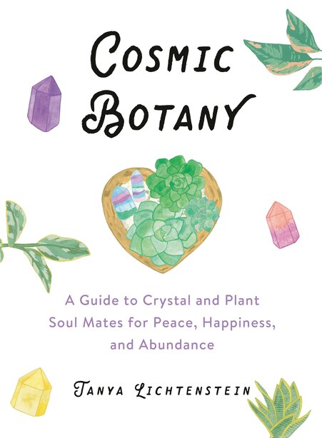 Cosmic Botany: A Guide To Crystal And Plant Soulmates For Peace, Happiness, And Abundance by Tanya Lichtenstein