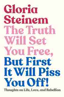 The Truth Will Set You Free, But First It Will Piss You Off!: Thoughts On Life, Love, And Rebellion by Gloria Steinem