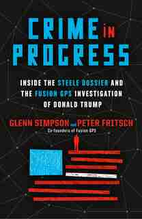 Crime In Progress: Inside the Steele Dossier and the Fusion GPS Investigation of Donald Trump by Glenn Simpson