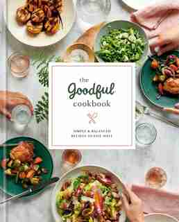 The Goodful Cookbook: Simple And Balanced Recipes To Live Well by Goodful Goodful