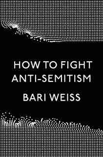 How To Fight Anti-semitism by Bari Weiss