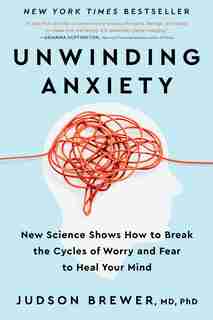Unwinding Anxiety: New Science Shows How To Break The Cycles Of Worry And Fear To Heal Your Mind by Judson Brewer