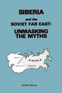Siberia and the Soviet Far East: : Unmasking the Myths by Abraham Resnick