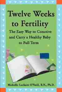 Twelve Weeks to Fertility: The Easy Way to Conceive and Carry a Healthy Baby to Full Term by Michelle LeClaire O'Neill