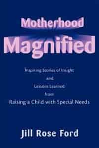 Motherhood Magnified: Inspiring Stories of Insight and Lessons Learned from Raising a Child with Special Needs by Jill Rose Ford
