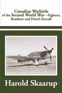 Canadian Warbirds of the Second World War: Fighters, Bombers and Patrol Aircraft by Harold A. A Skaarup