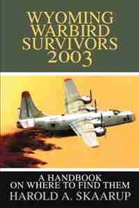 Wyoming Warbird Survivors 2003: A Handbook on where to find them by Harold A. A. Skaarup