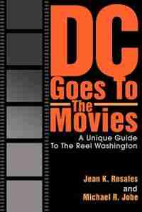 DC Goes To The Movies: A Unique Guide To The Reel Washington by Jean K. Rosales