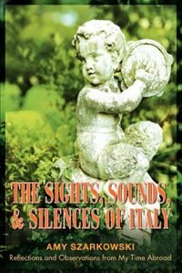 The Sights, Sounds, and Silences of Italy: Reflections and Observations from My Time Abroad by Amy Szarkowski