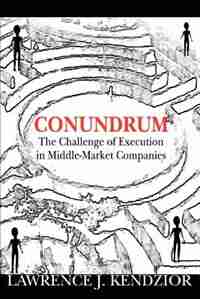 Conundrum: The Challenge of Execution in Middle-Market Companies by Lawrence J. Kendzior