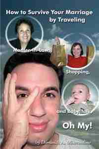 How to Survive Your Marriage by Traveling: Mother-in-Laws, Shopping, and Baby Talk, Oh My! by Dominick A. Miserandino