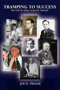 Tramping To Success: The Life & Times of Jon B. Shastid by Jon G. Shastid