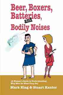Beer, Boxers, Batteries, and Bodily Noises: {A Woman's Guide to Understanding Why Men Do What They Do} by Stuart Kantor
