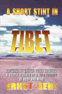 A Short Stint in Tibet: Captured by Chinese Horse Soldiers, A Couple is Taken on a Wild Journey of Body and Mind by Ernst Walter Aebi
