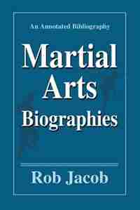 Martial Arts Biographies: An Annotated Bibliography by Rob Jacob