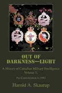 Out of Darkness--Light: A History of Canadian Military Intelligence by Harold A. Skaarup