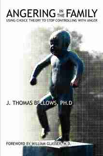Angering in the Family: Using Choice Theory to Stop Controlling with Anger by J. Thomas Bellows Ph.D.