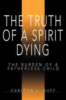 The Truth of a Spirit Dying: The Burden of a Fatherless Child by Carlton L. Huff