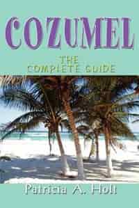 Cozumel: The Complete Guide by Patricia A Holt
