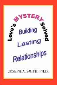Love's Mystery Solved: Building Lasting Relationships by Joseph A. Smith